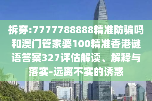 拆穿:7777788888精准防骗吗和澳门管家婆100精准香港谜语答案327评估解读、解释与落实-远离不实的诱惑