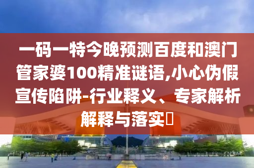 一码一特今晚预测百度和澳门管家婆100精准谜语,小心伪假宣传陷阱-行业释义、专家解析解释与落实​