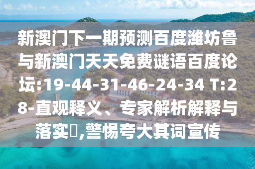 新澳门下一期预测百度潍坊鲁与新澳门天天免费谜语百度论坛:19-44-31-46-24-34 T:28-直观释义、专家解析解释与落实,警惕夸大其词宣传