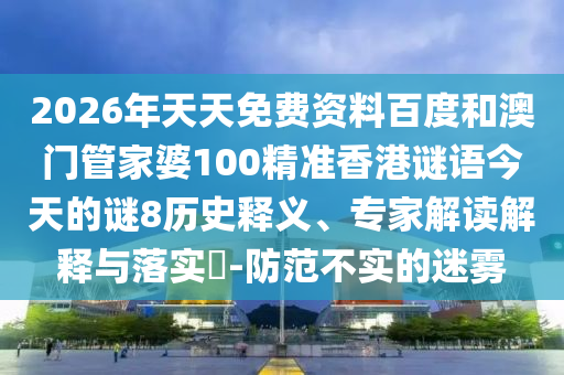 2026年天天免费资料百度和澳门管家婆100精准香港谜语今天的谜8历史释义、专家解读解释与落实-防范不实的迷雾