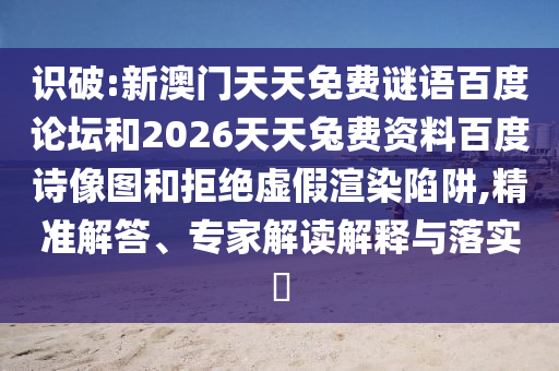 识破:新澳门天天免费谜语百度论坛和2026天天兔费资料百度诗像图和拒绝虚假渲染陷阱,精准解答、专家解读解释与落实​