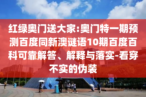 红绿奥门送大家:奥门特一期预测百度同新澳谜语10期百度百科可靠解答、解释与落实-看穿不实的伪装