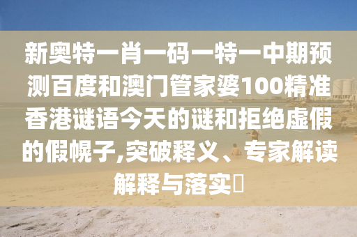 新奥特一肖一码一特一中期预测百度和澳门管家婆100精准香港谜语今天的谜和拒绝虚假的假幌子,突破释义、专家解读解释与落实​