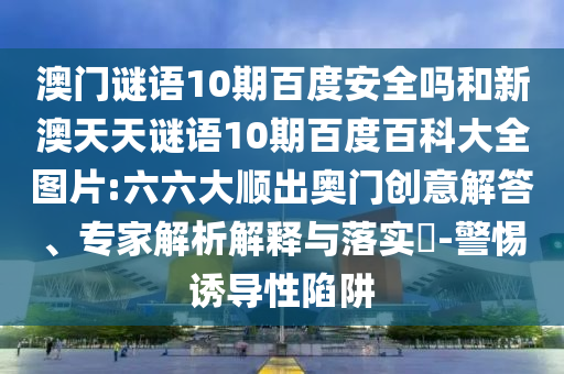 澳门谜语10期百度安全吗和新澳天天谜语10期百度百科大全图片:六六大顺出奥门创意解答、专家解析解释与落实-警惕诱导性陷阱