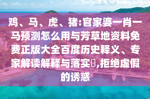 鸡、马、虎、猪:官家婆一肖一马预测怎么用与芳草地资料免费正版大全百度历史释义、专家解读解释与落实,拒绝虚假的诱惑