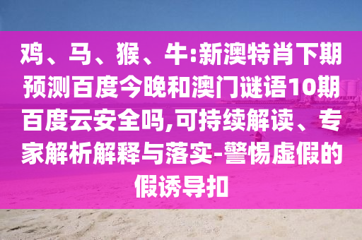 鸡、马、猴、牛:新澳特肖下期预测百度今晚和澳门谜语10期百度云安全吗,可持续解读、专家解析解释与落实-警惕虚假的假诱导扣