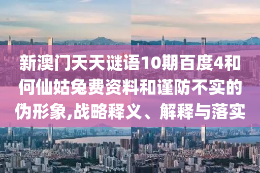 新澳门天天谜语10期百度4和何仙姑兔费资料和谨防不实的伪形象,战略释义、解释与落实