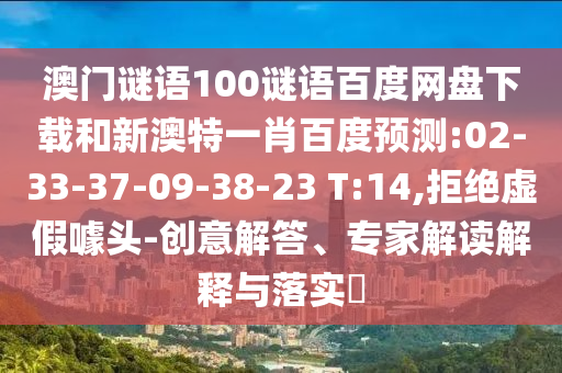 澳门谜语100谜语百度网盘下载和新澳特一肖百度预测:02-33-37-09-38-23 T:14,拒绝虚假噱头-创意解答、专家解读解释与落实​