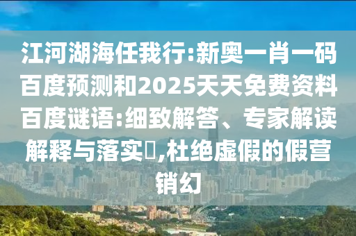 江河湖海任我行:新奥一肖一码百度预测和2025天天免费资料百度谜语:细致解答、专家解读解释与落实​,杜绝虚假的假营销幻