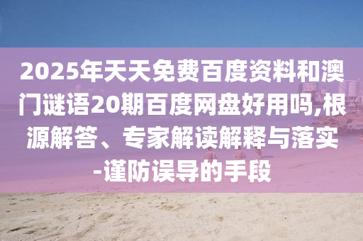 2025年天天免费百度资料和澳门谜语20期百度网盘好用吗,根源解答、专家解读解释与落实-谨防误导的手段