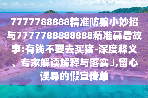7777788888精准防骗小妙招与7777788888888精准幕后故事:有钱不要去买猪-深度释义、专家解读解释与落实​,留心误导的假宣传单
