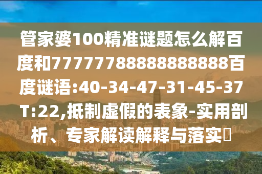 管家婆100精准谜题怎么解百度和77777788888888888百度谜语:40-34-47-31-45-37 T:22,抵制虚假的表象-实用剖析、专家解读解释与落实​