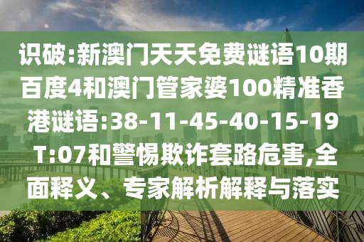 识破:新澳门天天免费谜语10期百度4和澳门管家婆100精准香港谜语:38-11-45-40-15-19 T:07和警惕欺诈套路危害,全面释义、专家解析解释与落实