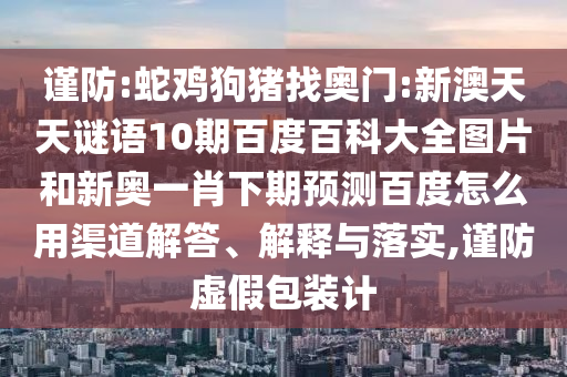 谨防:蛇鸡狗猪找奥门:新澳天天谜语10期百度百科大全图片和新奥一肖下期预测百度怎么用渠道解答、解释与落实,谨防虚假包装计