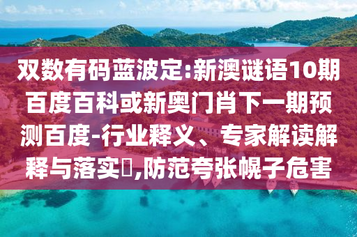 双数有码蓝波定:新澳谜语10期百度百科或新奥门肖下一期预测百度-行业释义、专家解读解释与落实​,防范夸张幌子危害