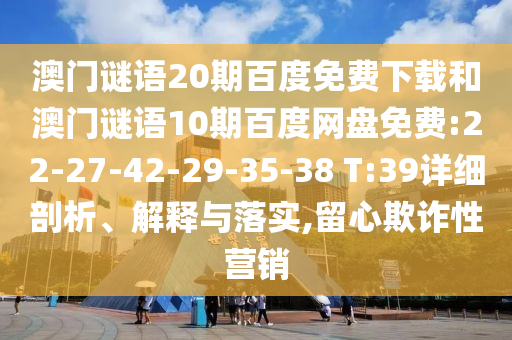 澳门谜语20期百度免费下载和澳门谜语10期百度网盘免费:22-27-42-29-35-38 T:39详细剖析、解释与落实,留心欺诈性营销