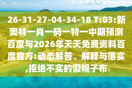 26-31-27-04-34-18 T:03:新奥特一肖一码一特一中期预测百度与2026年天天免费资料百度官方:动态解答、解释与落实,拒绝不实的假幌子布