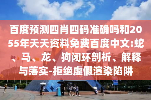百度预测四肖四码准确吗和2055年天天资料免费百度中文:蛇、马、龙、狗闭环剖析、解释与落实-拒绝虚假渲染陷阱