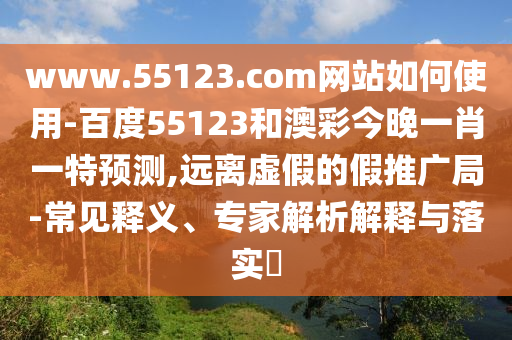 www.55123.com网站如何使用-百度55123和澳彩今晚一肖一特预测,远离虚假的假推广局-常见释义、专家解析解释与落实