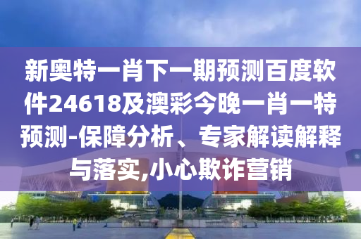 新奥特一肖下一期预测百度软件24618及澳彩今晚一肖一特预测-保障分析、专家解读解释与落实,小心欺诈营销