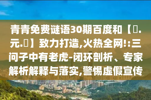青青免费谜语30期百度和【狀.元.紅】致力打造,火热全网!:三问子中有老虎-闭环剖析、专家解析解释与落实,警惕虚假宣传