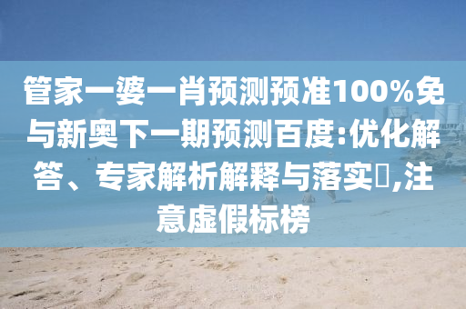 管家一婆一肖预测预准100%免与新奥下一期预测百度:优化解答、专家解析解释与落实,注意虚假标榜