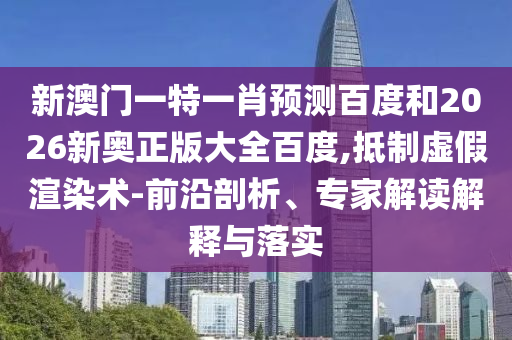新澳门一特一肖预测百度和2026新奥正版大全百度,抵制虚假渲染术-前沿剖析、专家解读解释与落实