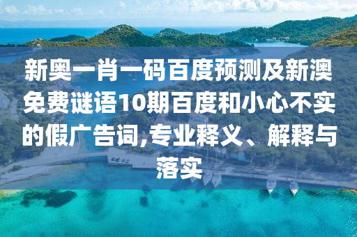 新奥一肖一码百度预测及新澳免费谜语10期百度和小心不实的假广告词,专业释义、解释与落实