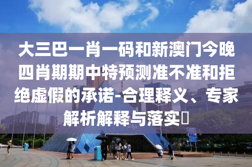 大三巴一肖一码和新澳门今晚四肖期期中特预测准不准和拒绝虚假的承诺-合理释义、专家解析解释与落实​