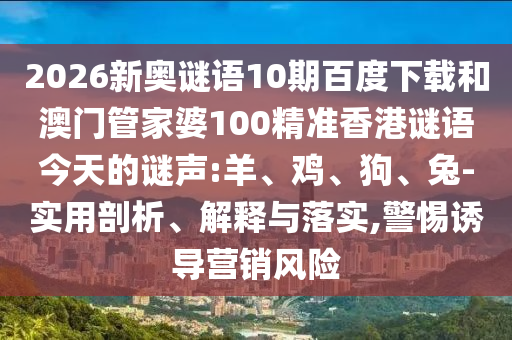 2026新奥谜语10期百度下载和澳门管家婆100精准香港谜语今天的谜声:羊、鸡、狗、兔-实用剖析、解释与落实,警惕诱导营销风险