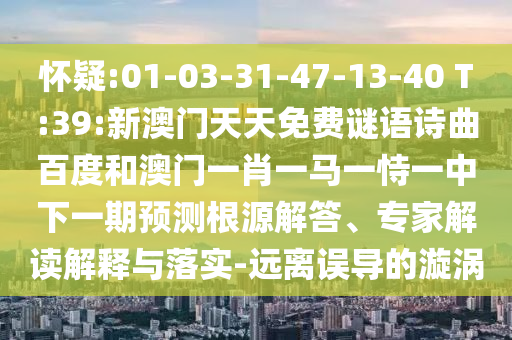 怀疑:01-03-31-47-13-40 T:39:新澳门天天免费谜语诗曲百度和澳门一肖一马一恃一中下一期预测根源解答、专家解读解释与落实-远离误导的漩涡