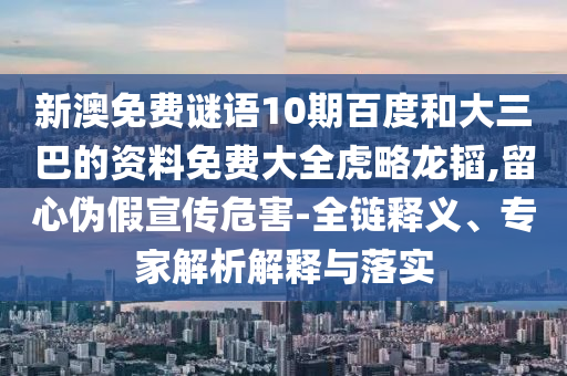新澳免费谜语10期百度和大三巴的资料免费大全虎略龙韬,留心伪假宣传危害-全链释义、专家解析解释与落实