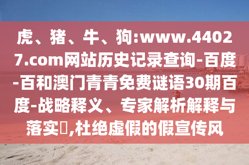 虎、猪、牛、狗:www.44027.com网站历史记录查询-百度-百和澳门青青免费谜语30期百度-战略释义、专家解析解释与落实​,杜绝虚假的假宣传风