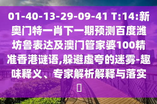 01-40-13-29-09-41 T:14:新奥门特一肖下一期预测百度潍坊鲁表达及澳门管家婆100精准香港谜语,躲避虚夸的迷雾-趣味释义、专家解析解释与落实​