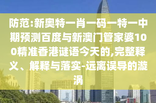 防范:新奥特一肖一码一特一中期预测百度与新澳门管家婆100精准香港谜语今天的,完整释义、解释与落实-远离误导的漩涡