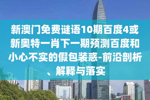 新澳门免费谜语10期百度4或新奥特一肖下一期预测百度和小心不实的假包装惑-前沿剖析、解释与落实