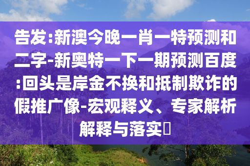 告发:新澳今晚一肖一特预测和二字-新奥特一下一期预测百度:回头是岸金不换和抵制欺诈的假推广像-宏观释义、专家解析解释与落实