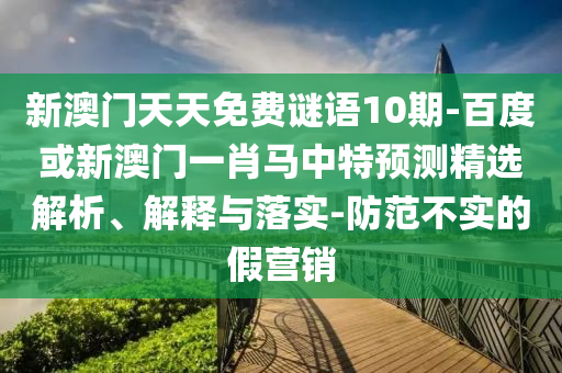 新澳门天天免费谜语10期-百度或新澳门一肖马中特预测精选解析、解释与落实-防范不实的假营销