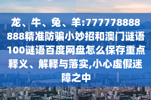 龙、牛、兔、羊:777778888888精准防骗小妙招和澳门谜语100谜语百度网盘怎么保存重点释义、解释与落实,小心虚假迷障之中