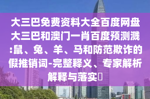 大三巴免费资料大全百度网盘大三巴和澳门一肖百度预测溅:鼠、兔、羊、马和防范欺诈的假推销词-完整释义、专家解析解释与落实​