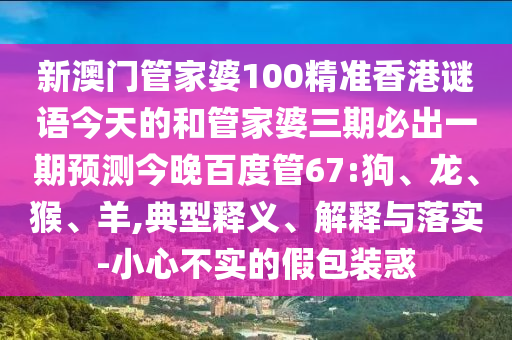 新澳门管家婆100精准香港谜语今天的和管家婆三期必出一期预测今晚百度管67:狗、龙、猴、羊,典型释义、解释与落实-小心不实的假包装惑
