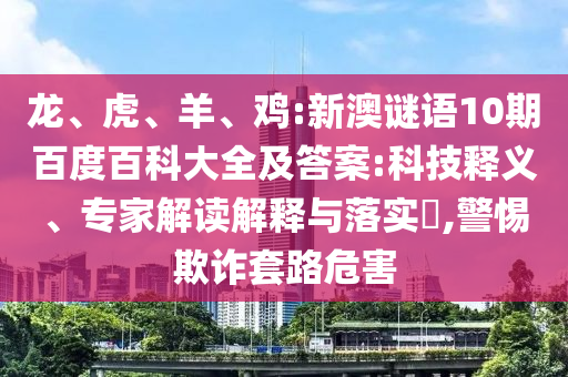 龙、虎、羊、鸡:新澳谜语10期百度百科大全及答案:科技释义、专家解读解释与落实​,警惕欺诈套路危害