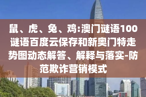 鼠、虎、兔、鸡:澳门谜语100谜语百度云保存和新奥门特走势图动态解答、解释与落实-防范欺诈营销模式