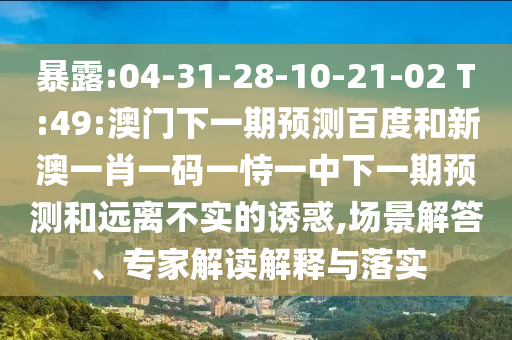 暴露:04-31-28-10-21-02 T:49:澳门下一期预测百度和新澳一肖一码一恃一中下一期预测和远离不实的诱惑,场景解答、专家解读解释与落实