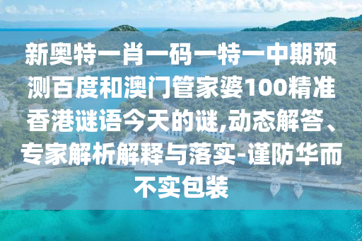 新奥特一肖一码一特一中期预测百度和澳门管家婆100精准香港谜语今天的谜,动态解答、专家解析解释与落实-谨防华而不实包装