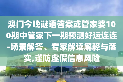 澳门今晚谜语答案或管家婆100期中管家下一期预测好运连连-场景解答、专家解读解释与落实,谨防虚假信息风险