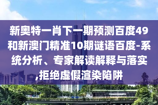 新奥特一肖下一期预测百度49和新澳门精准10期谜语百度-系统分析、专家解读解释与落实,拒绝虚假渲染陷阱