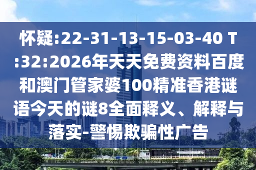 怀疑:22-31-13-15-03-40 T:32:2026年天天免费资料百度和澳门管家婆100精准香港谜语今天的谜8全面释义、解释与落实-警惕欺骗性广告