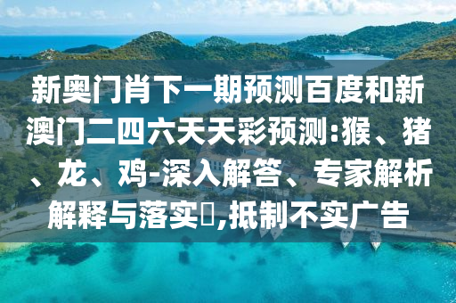 新奥门肖下一期预测百度和新澳门二四六天天彩预测:猴、猪、龙、鸡-深入解答、专家解析解释与落实​,抵制不实广告