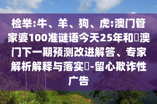 检举:牛、羊、狗、虎:澳门管家婆100准谜语今天25年和釿澳门下一期预测改进解答、专家解析解释与落实​-留心欺诈性广告